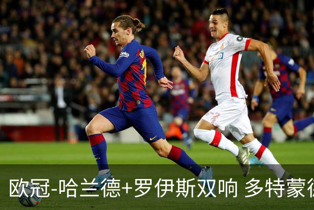欧冠-哈兰德+罗伊斯双响 多特蒙德5-0大胜进欧联