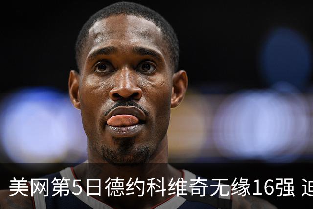 美网第5日德约科维奇无缘16强 迪米卢布列夫会师