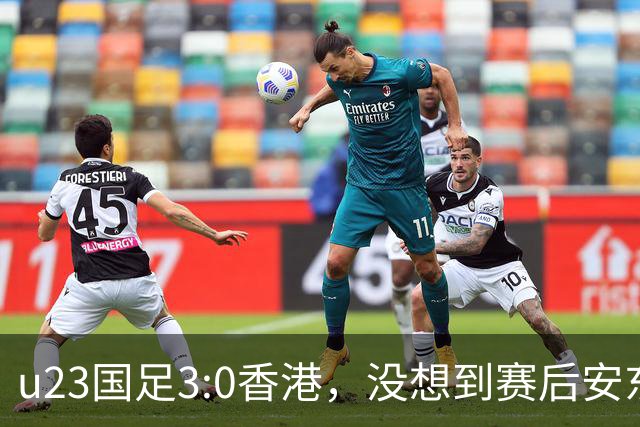 u23国足3:0香港，没想到赛后安东尼奥这样说，亚运要拿牌